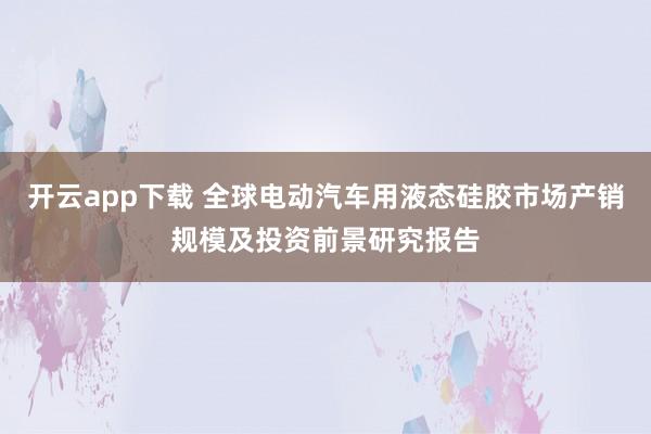 开云app下载 全球电动汽车用液态硅胶市场产销规模及投资前景研究报告