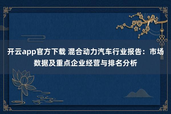 开云app官方下载 混合动力汽车行业报告:市场数据及重点企业经营与排名分析