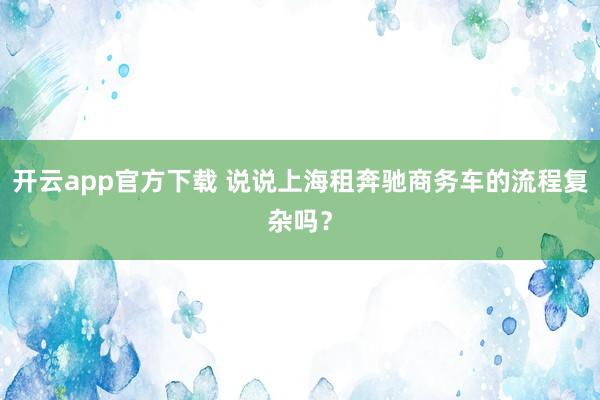 开云app官方下载 说说上海租奔驰商务车的流程复杂吗？
