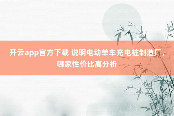 开云app官方下载 说明电动单车充电桩制造厂,哪家性价比高分析