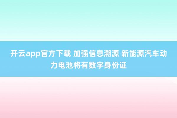 开云app官方下载 加强信息溯源 新能源汽车动力电池将有数字身份证