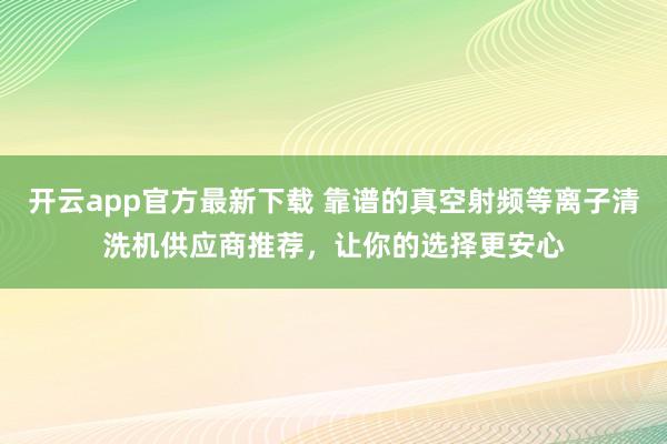 开云app官方最新下载 靠谱的真空射频等离子清洗机供应商推荐，让你的选择更安心
