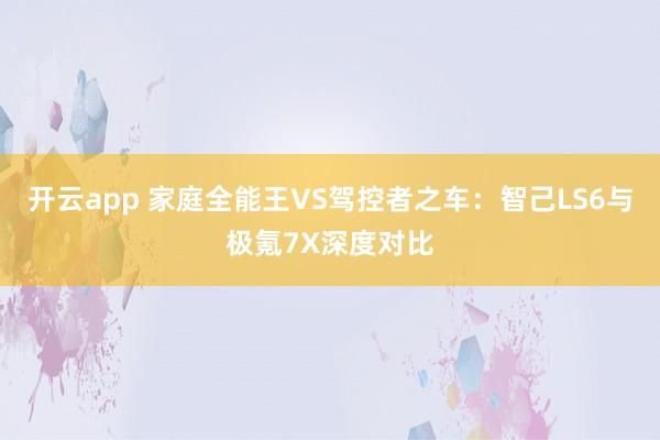 开云app 家庭全能王VS驾控者之车：智己LS6与极氪7X深度对比