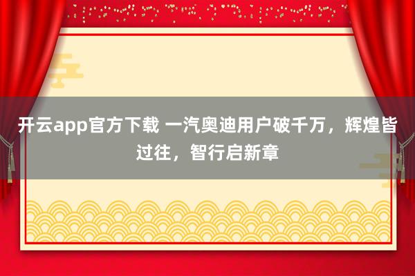 开云app官方下载 一汽奥迪用户破千万,辉煌皆过往,智行启新章