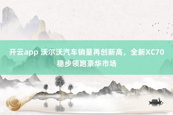 开云app 沃尔沃汽车销量再创新高,全新XC70稳步领跑豪华市场