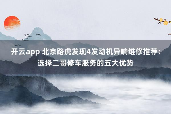 开云app 北京路虎发现4发动机异响维修推荐:选择二哥修车服务的五大优势