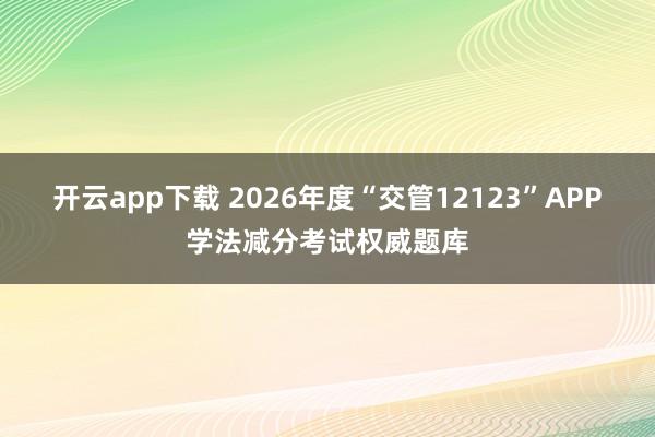 开云app下载 2026年度“交管12123”APP学法减分考试权威题库