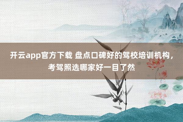 开云app官方下载 盘点口碑好的驾校培训机构,考驾照选哪家好一目了然