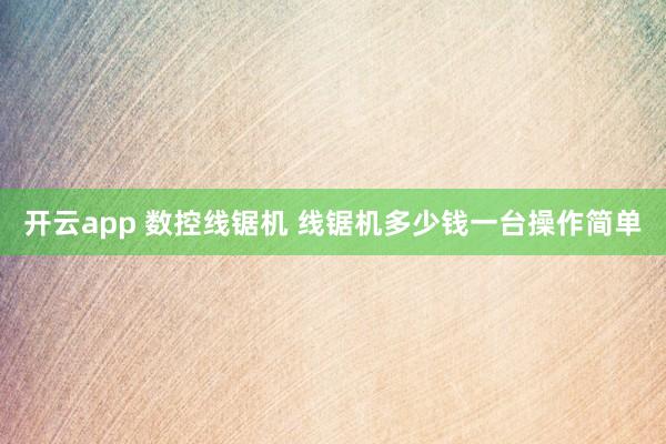 开云app 数控线锯机 线锯机多少钱一台操作简单