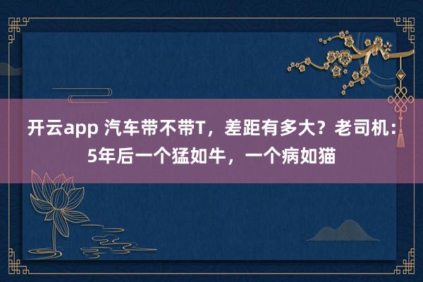 开云app 汽车带不带T,差距有多大?老司机:5年后一个猛如牛,一个病如猫