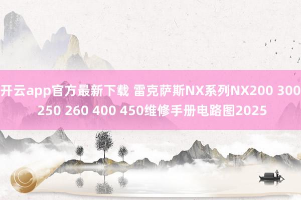 开云app官方最新下载 雷克萨斯NX系列NX200 300 250 260 400 450维修手册电路图2025