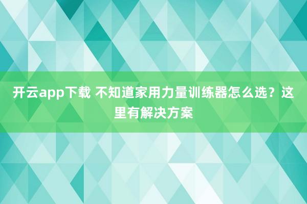 开云app下载 不知道家用力量训练器怎么选？这里有解决方案
