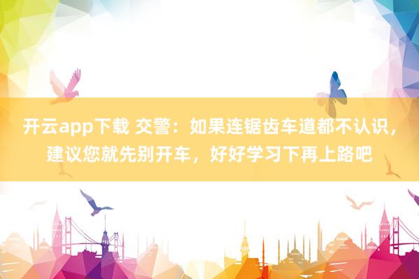 开云app下载 交警：如果连锯齿车道都不认识，建议您就先别开车，好好学习下再上路吧
