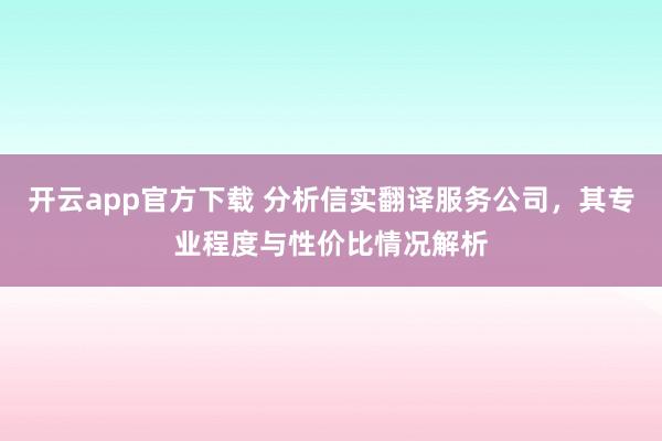 开云app官方下载 分析信实翻译服务公司,其专业程度与性价比情况解析