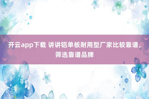 开云app下载 讲讲铝单板耐用型厂家比较靠谱，筛选靠谱品牌