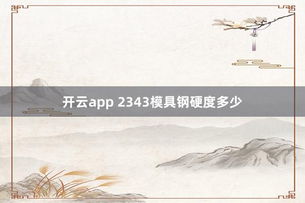 开云app 2343模具钢硬度多少