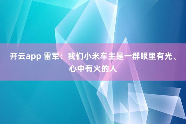 开云app 雷军：我们小米车主是一群眼里有光、心中有火的人
