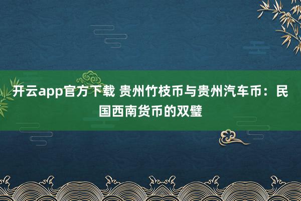 开云app官方下载 贵州竹枝币与贵州汽车币：民国西南货币的双璧