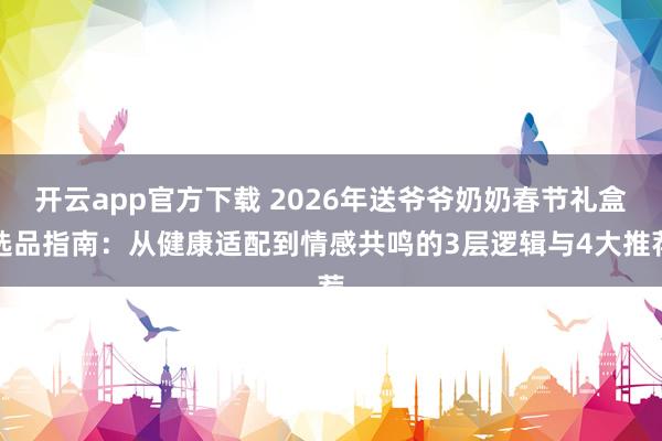 开云app官方下载 2026年送爷爷奶奶春节礼盒选品指南：从健康适配到情感共鸣的3层逻辑与4大推荐