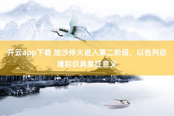 开云app下载 加沙停火进入第二阶段,以色列总理称仅具象征意义
