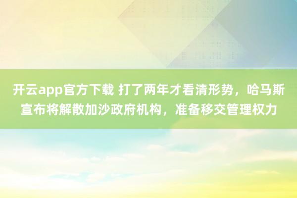开云app官方下载 打了两年才看清形势，哈马斯宣布将解散加沙政府机构，准备移交管理权力
