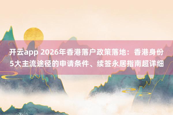 开云app 2026年香港落户政策落地:香港身份5大主流途径的申请条件、续签永居指南超详细