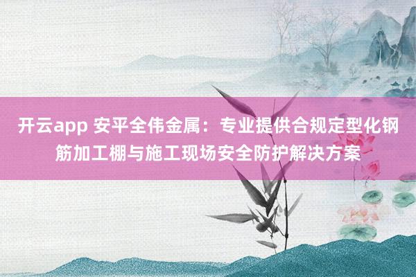 开云app 安平全伟金属:专业提供合规定型化钢筋加工棚与施工现场安全防护解决方案