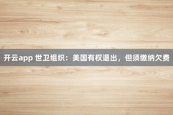 开云app 世卫组织：美国有权退出，但须缴纳欠费