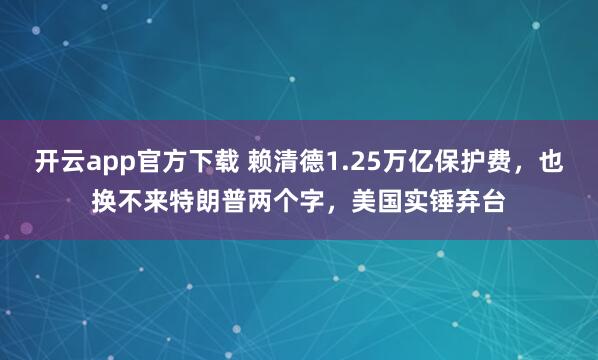 开云app官方下载 赖清德1.25万亿保护费，也换不来特朗普两个字，美国实锤弃台