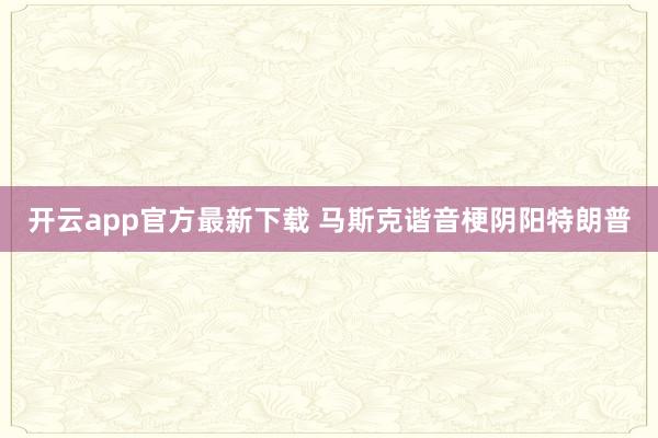 开云app官方最新下载 马斯克谐音梗阴阳特朗普