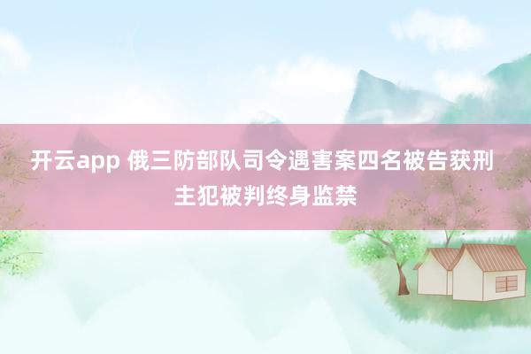 开云app 俄三防部队司令遇害案四名被告获刑 主犯被判终身监禁