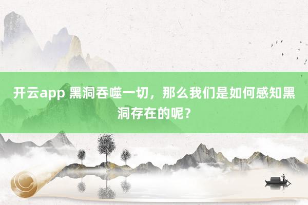 开云app 黑洞吞噬一切，那么我们是如何感知黑洞存在的呢？