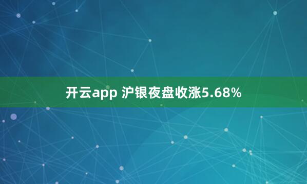 开云app 沪银夜盘收涨5.68%