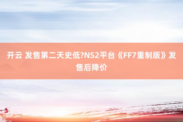 开云 发售第二天史低?NS2平台《FF7重制版》发售后降价