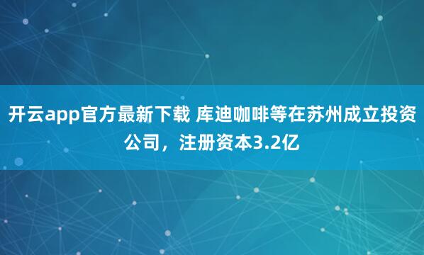 开云app官方最新下载 库迪咖啡等在苏州成立投资公司，注册资本3.2亿