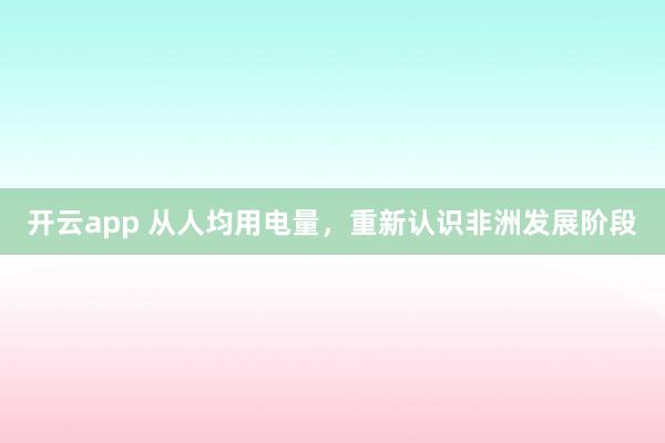开云app 从人均用电量，重新认识非洲发展阶段