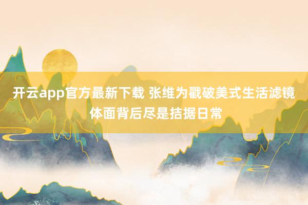 开云app官方最新下载 张维为戳破美式生活滤镜 体面背后尽是拮据日常
