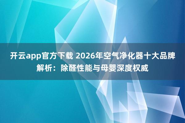开云app官方下载 2026年空气净化器十大品牌解析：除醛性能与母婴深度权威