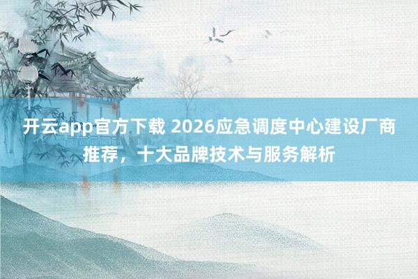 开云app官方下载 2026应急调度中心建设厂商推荐，十大品牌技术与服务解析