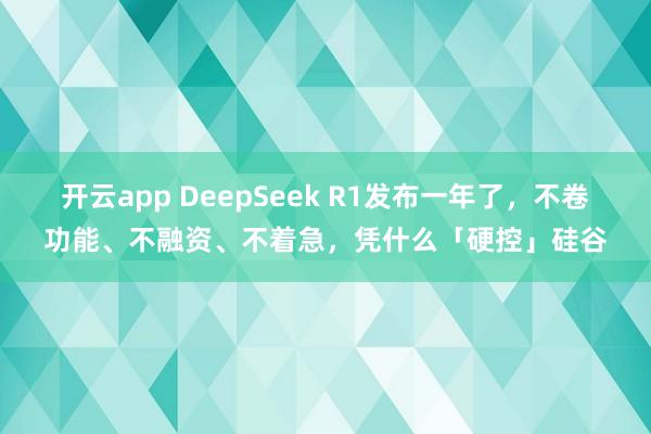 开云app DeepSeek R1发布一年了，不卷功能、不融资、不着急，凭什么「硬控」硅谷