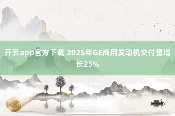 开云app官方下载 2025年GE商用发动机交付量增长25%