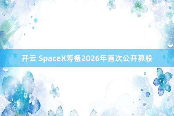 开云 SpaceX筹备2026年首次公开募股