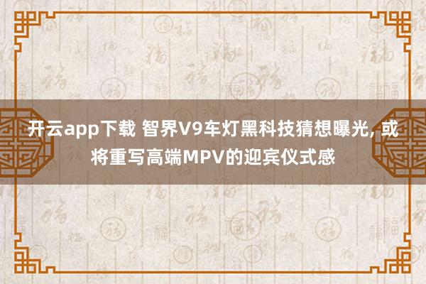 开云app下载 智界V9车灯黑科技猜想曝光, 或将重写高端MPV的迎宾仪式感