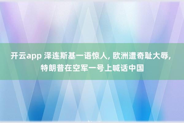 开云app 泽连斯基一语惊人, 欧洲遭奇耻大辱, 特朗普在空军一号上喊话中国
