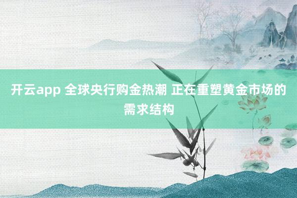 开云app 全球央行购金热潮 正在重塑黄金市场的需求结构