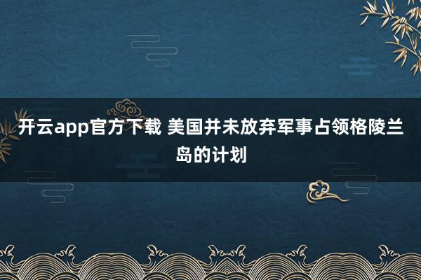 开云app官方下载 美国并未放弃军事占领格陵兰岛的计划