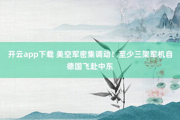 开云app下载 美空军密集调动！至少三架军机自德国飞赴中东