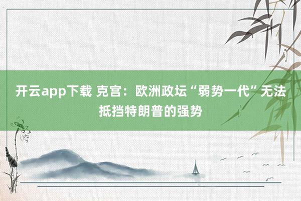 开云app下载 克宫：欧洲政坛“弱势一代”无法抵挡特朗普的强势