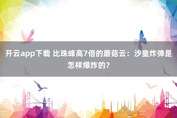 开云app下载 比珠峰高7倍的蘑菇云:沙皇炸弹是怎样爆炸的?