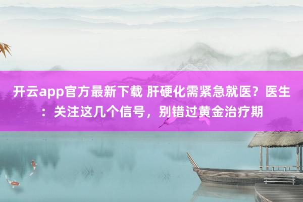开云app官方最新下载 肝硬化需紧急就医?医生:关注这几个信号,别错过黄金治疗期
